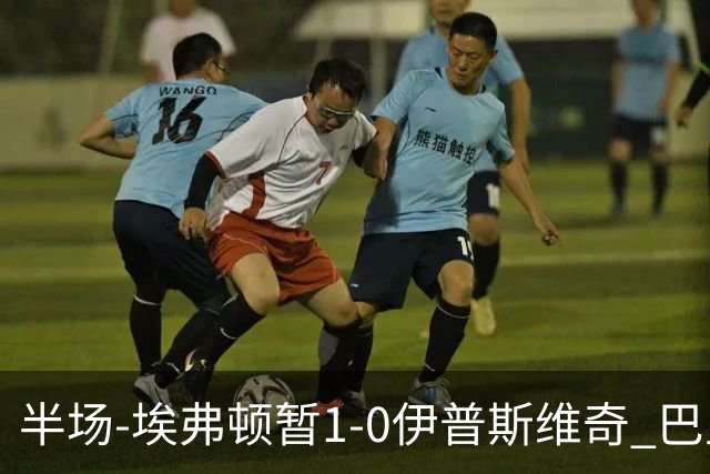 半场-埃弗顿暂1-0伊普斯维奇 巴里撞射破门皮克福德救险