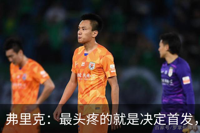 弗里克：最头疼的就是决定首发，想让大家都开心但球队天赋太足了